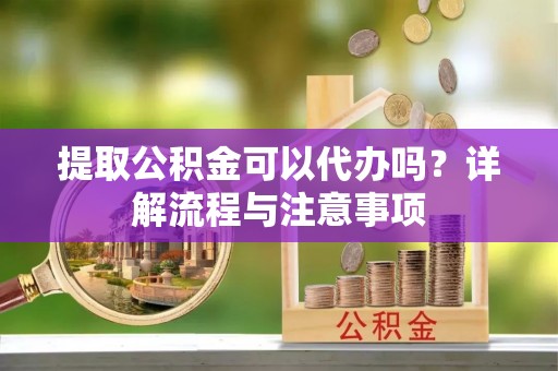 永吉提取公积金可以代办吗？详解流程与注意事项