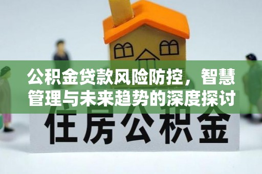 永吉公积金贷款风险防控，智慧管理与未来趋势的深度探讨
