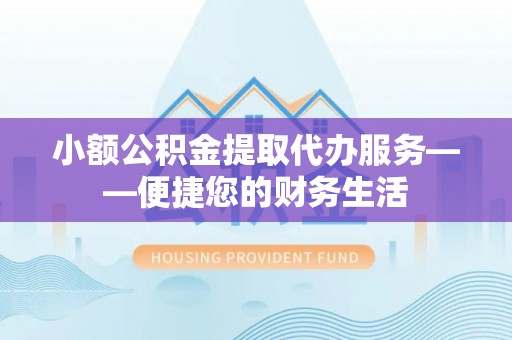 永吉小额公积金提取代办服务——便捷您的财务生活