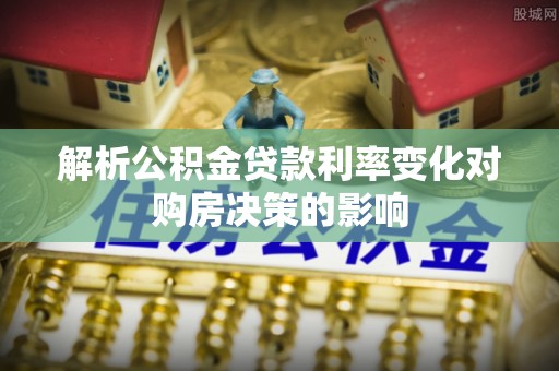 永吉解析公积金贷款利率变化对购房决策的影响