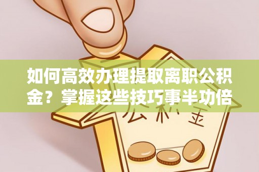 永吉如何高效办理提取离职公积金？掌握这些技巧事半功倍