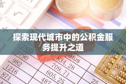 永吉探索现代城市中的公积金服务提升之道