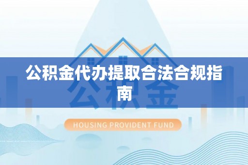 永吉公积金代办提取合法合规指南