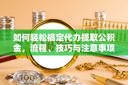 永吉如何轻松搞定代办提取公积金，流程、技巧与注意事项全解析