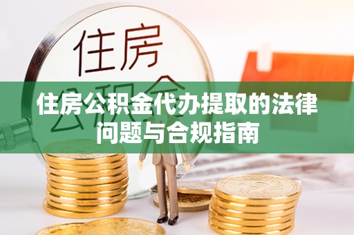 永吉住房公积金代办提取的法律问题与合规指南