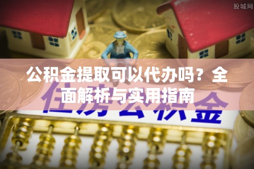 永吉公积金提取可以代办吗？全面解析与实用指南