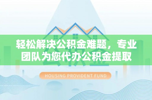 永吉轻松解决公积金难题，专业团队为您代办公积金提取