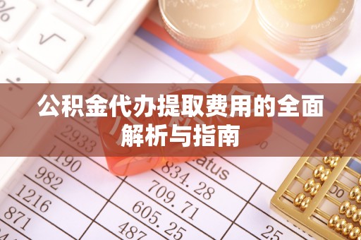 永吉公积金代办提取费用的全面解析与指南