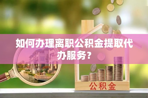 永吉如何办理离职公积金提取代办服务？