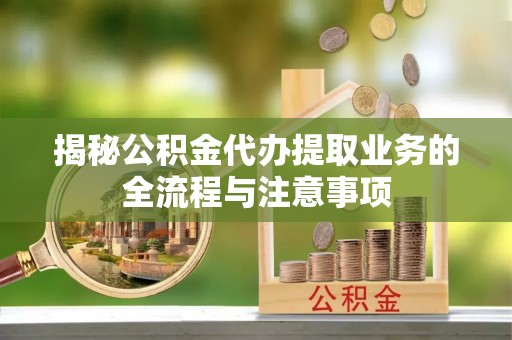 永吉揭秘公积金代办提取业务的全流程与注意事项