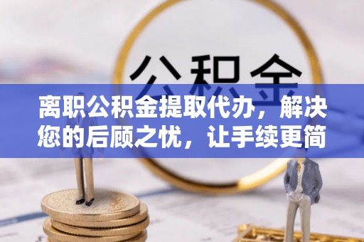 永吉离职公积金提取代办，解决您的后顾之忧，让手续更简单