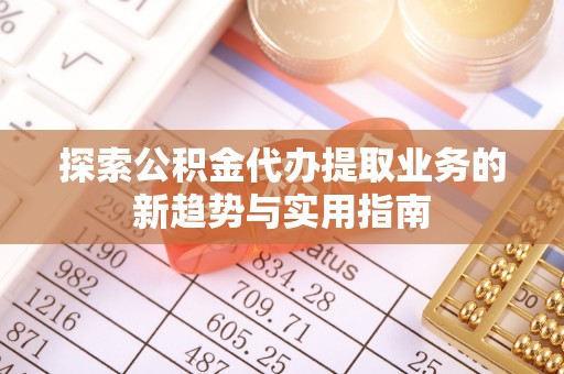 永吉探索公积金代办提取业务的新趋势与实用指南
