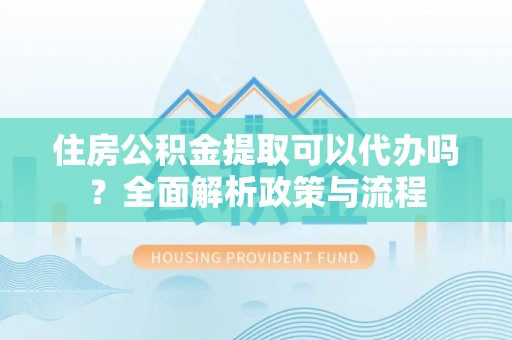 永吉住房公积金提取可以代办吗？全面解析政策与流程