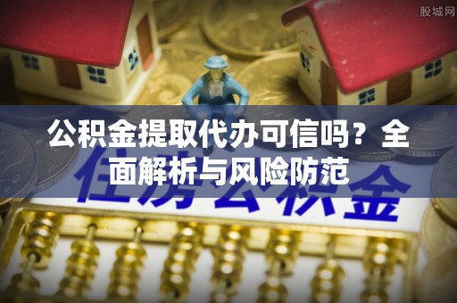 永吉公积金提取代办可信吗？全面解析与风险防范