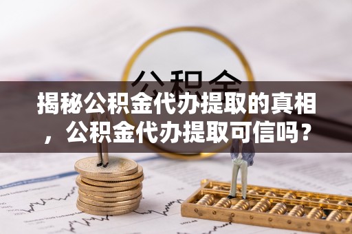 永吉揭秘公积金代办提取的真相，公积金代办提取可信吗？