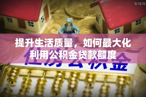 永吉提升生活质量，如何最大化利用公积金贷款额度