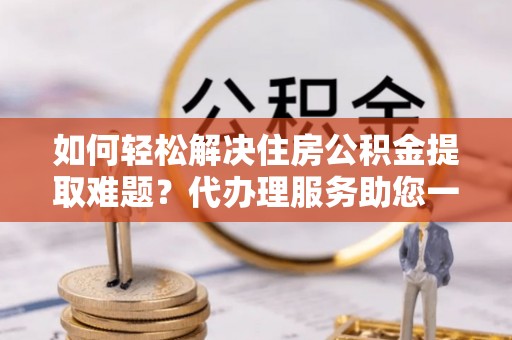 永吉如何轻松解决住房公积金提取难题？代办理服务助您一臂之力