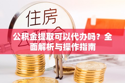 永吉公积金提取可以代办吗？全面解析与操作指南