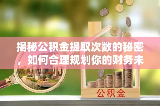 永吉揭秘公积金提取次数的秘密，如何合理规划你的财务未来？