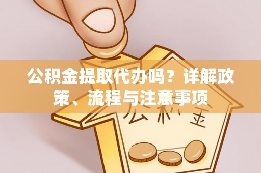 永吉公积金提取代办吗？详解政策、流程与注意事项