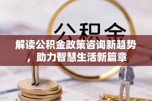 永吉解读公积金政策咨询新趋势，助力智慧生活新篇章