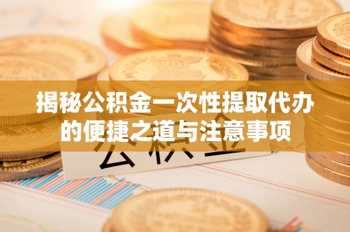 永吉揭秘公积金一次性提取代办的便捷之道与注意事项