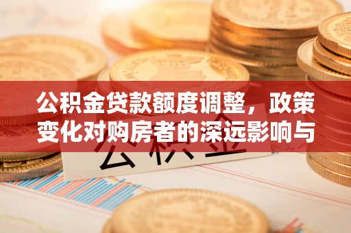 永吉公积金贷款额度调整，政策变化对购房者的深远影响与应对策略