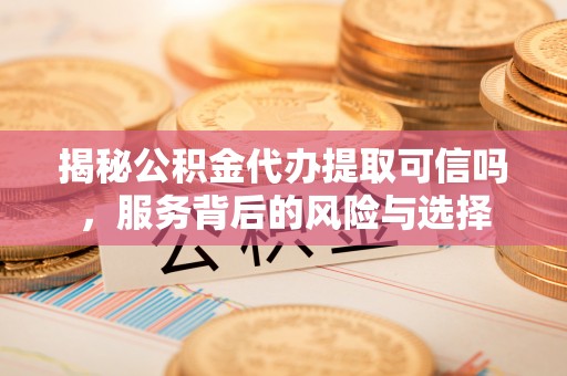 永吉揭秘公积金代办提取可信吗，服务背后的风险与选择