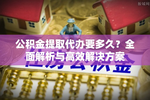 永吉公积金提取代办要多久？全面解析与高效解决方案