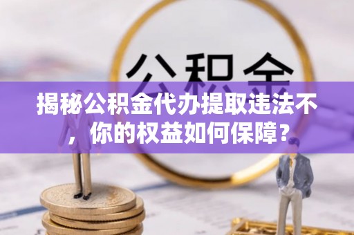 永吉揭秘公积金代办提取违法不，你的权益如何保障？