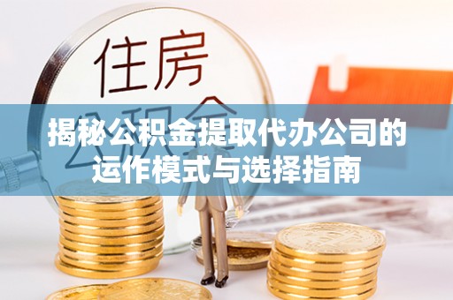 永吉揭秘公积金提取代办公司的运作模式与选择指南