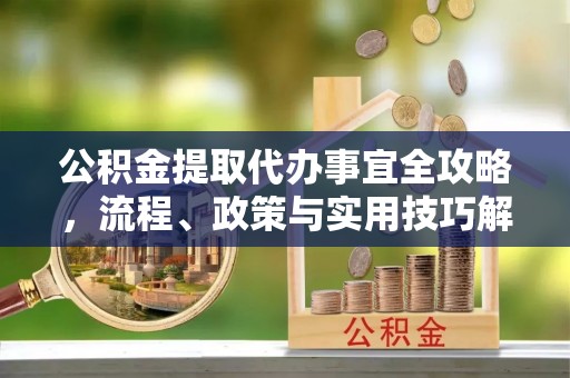 永吉公积金提取代办事宜全攻略，流程、政策与实用技巧解析