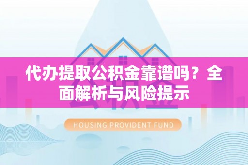 永吉代办提取公积金靠谱吗？全面解析与风险提示