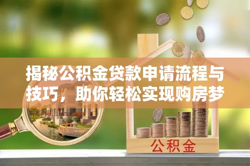 永吉揭秘公积金贷款申请流程与技巧，助你轻松实现购房梦想