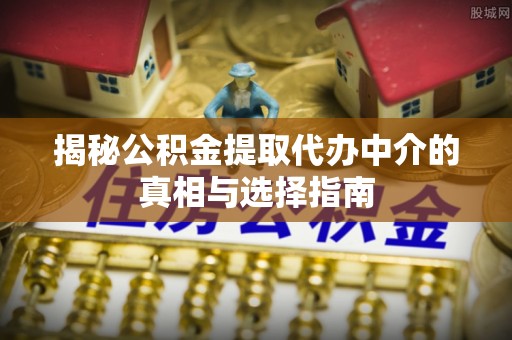 永吉揭秘公积金提取代办中介的真相与选择指南