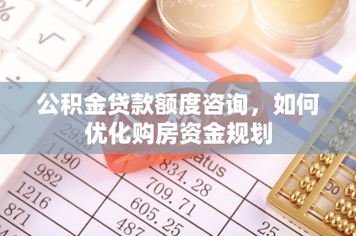 永吉公积金贷款额度咨询，如何优化购房资金规划