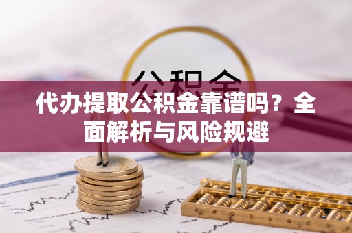 永吉代办提取公积金靠谱吗？全面解析与风险规避