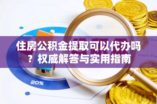 永吉住房公积金提取可以代办吗？权威解答与实用指南