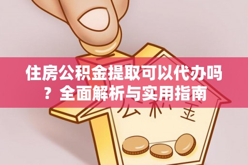 永吉住房公积金提取可以代办吗？全面解析与实用指南